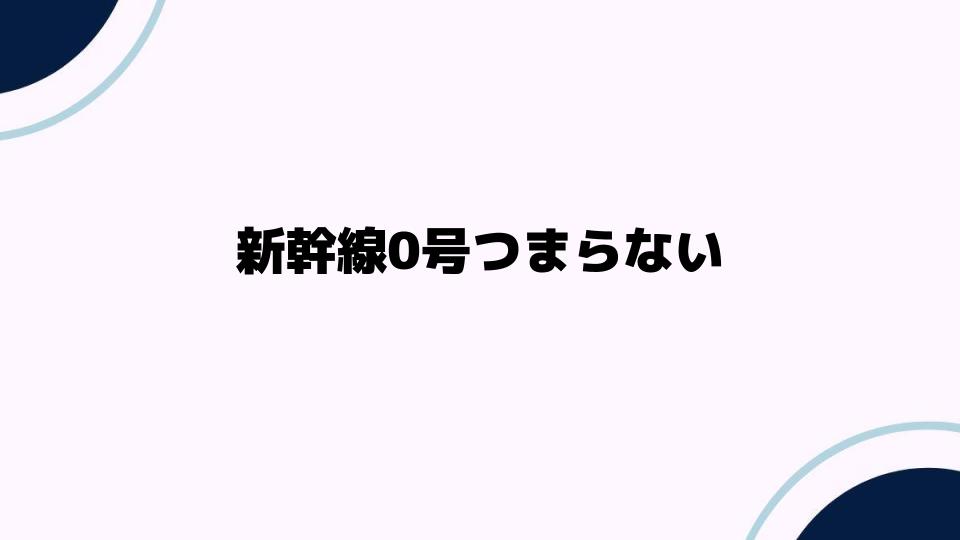 新幹線0号つまらない理由を徹底解説